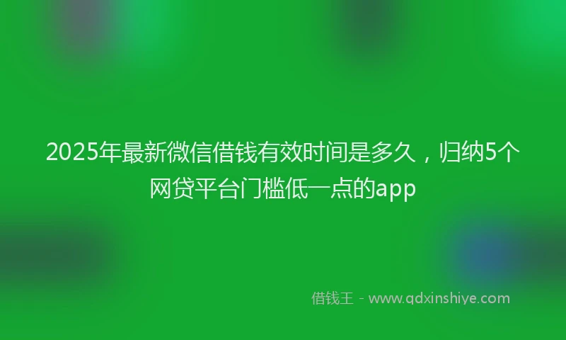 2025年最新微信借钱有效时间是多久，归纳5个网贷平台门槛低一点的app