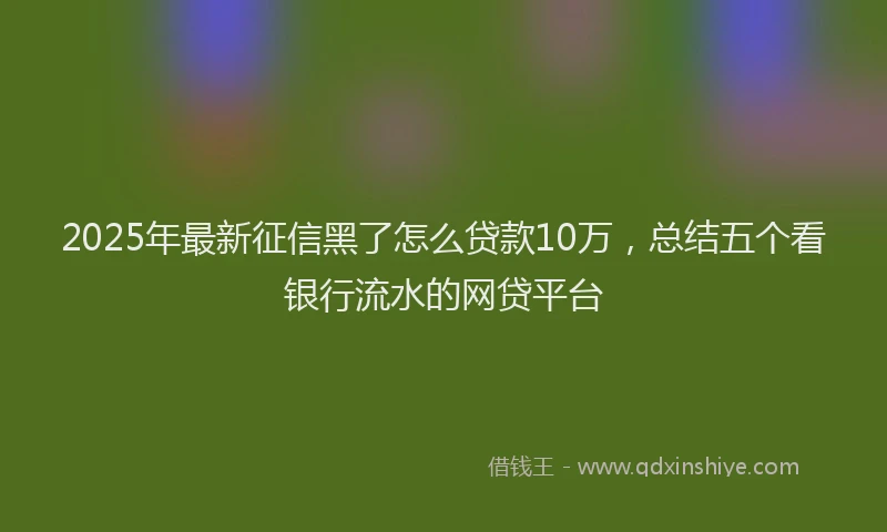 2025年最新征信黑了怎么贷款10万，总结五个看银行流水的网贷平台