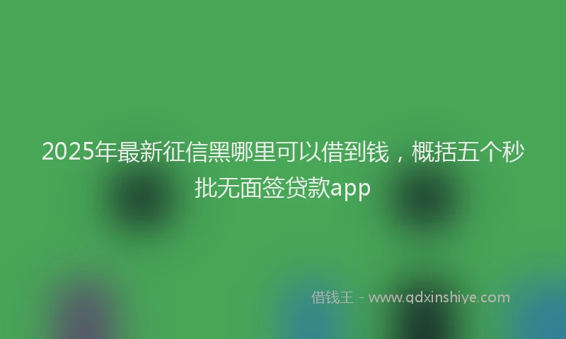 2025年最新征信黑哪里可以借到钱，概括五个秒批无面签贷款app