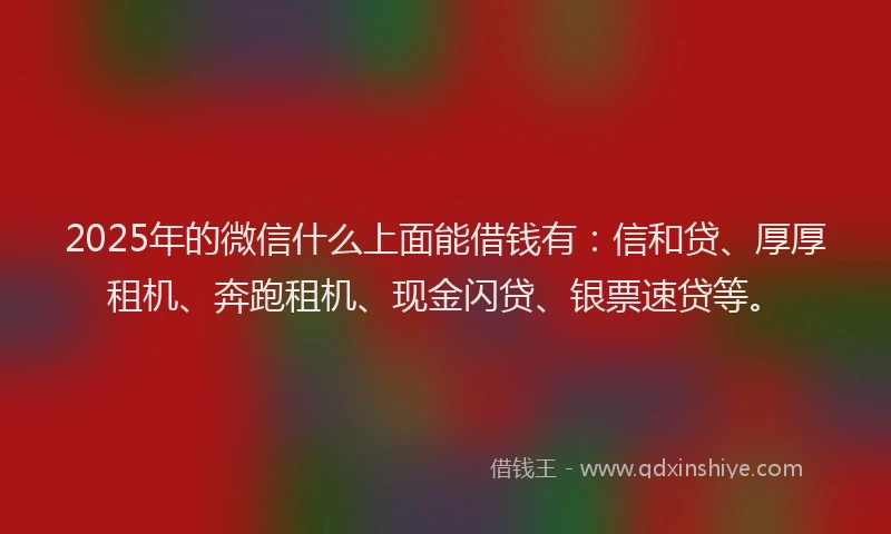 2025年的微信什么上面能借钱有：信和贷、厚厚租机、奔跑租机、现金闪贷、银票速贷等。