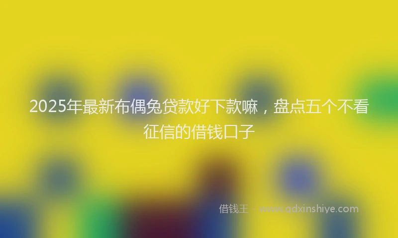 2025年最新布偶兔贷款好下款嘛，盘点五个不看征信的借钱口子