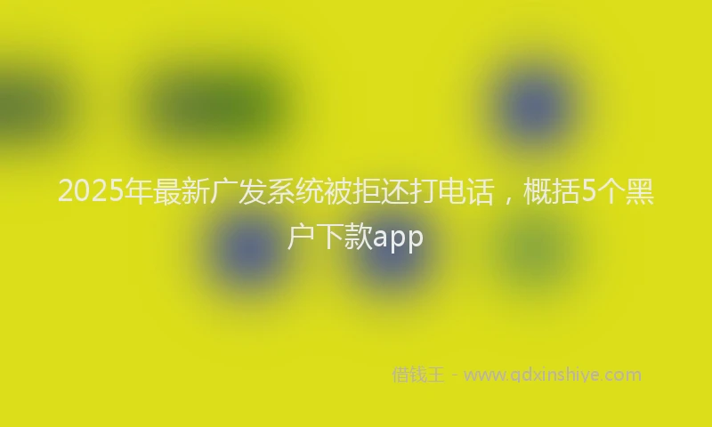 2025年最新广发系统被拒还打电话，概括5个黑户下款app