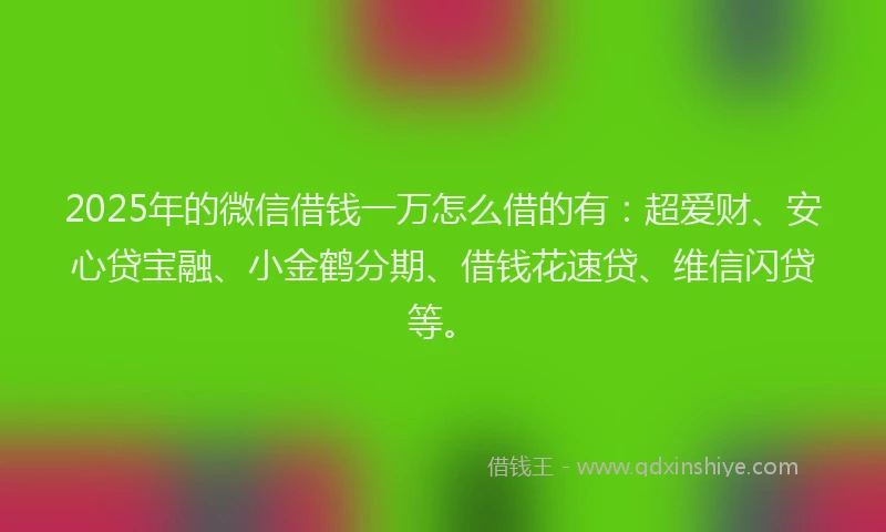 2025年的微信借钱一万怎么借的有：超爱财、安心贷宝融、小金鹤分期、借钱花速贷、维信闪贷等。
