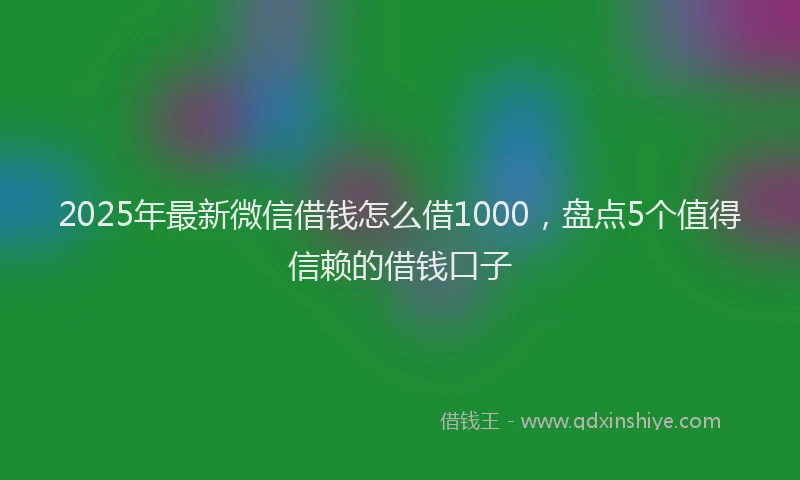 2025年最新微信借钱怎么借1000，盘点5个值得信赖的借钱口子