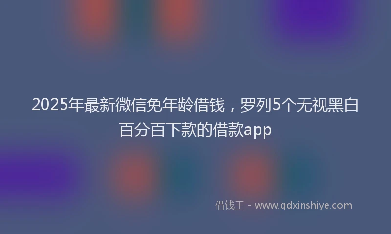 2025年最新微信免年龄借钱，罗列5个无视黑白百分百下款的借款app