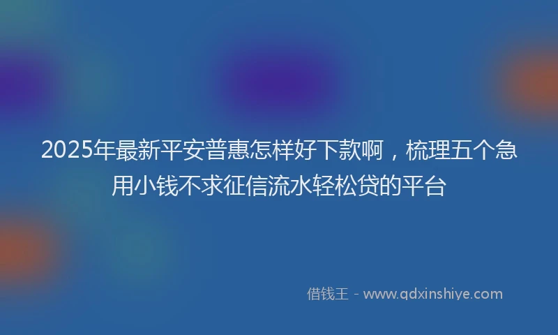 2025年最新平安普惠怎样好下款啊，梳理五个急用小钱不求征信流水轻松贷的平台