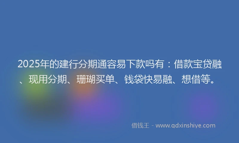 2025年的建行分期通容易下款吗有：借款宝贷融、现用分期、珊瑚买单、钱袋快易融、想借等。