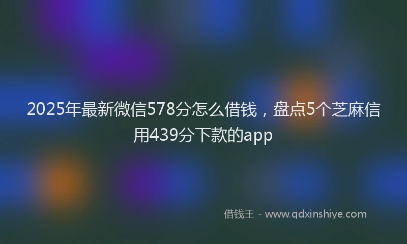 2025年最新微信578分怎么借钱，盘点5个芝麻信用439分下款的app