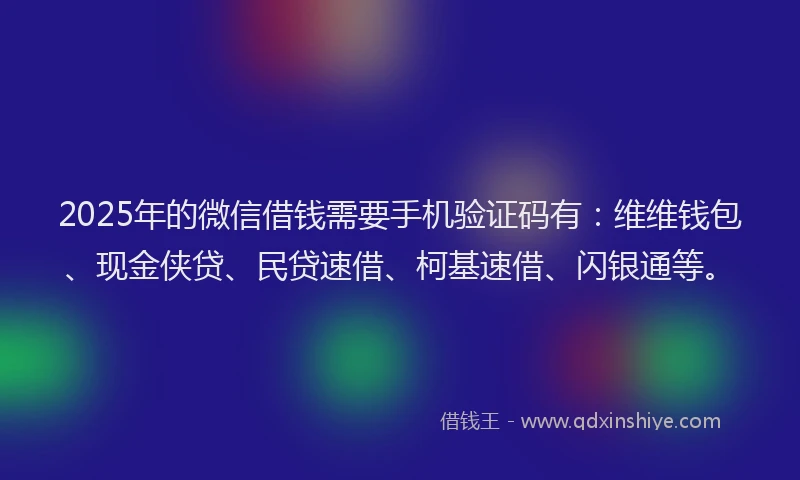 2025年的微信借钱需要手机验证码有：维维钱包、现金侠贷、民贷速借、柯基速借、闪银通等。