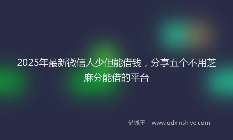 2025年最新微信人少但能借钱，分享五个不用芝麻分能借的平台
