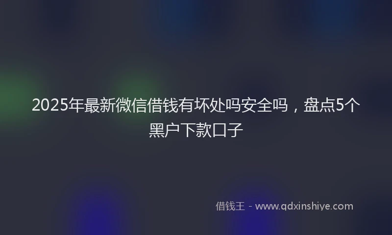 2025年最新微信借钱有坏处吗安全吗，盘点5个黑户下款口子