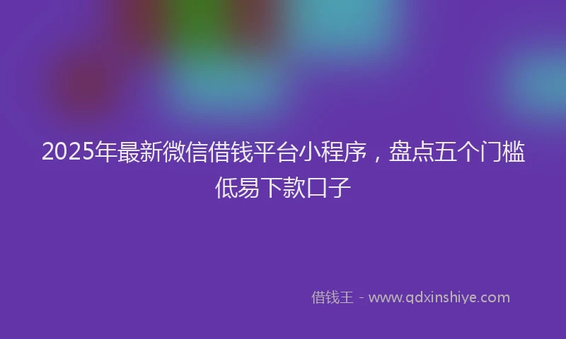 2025年最新微信借钱平台小程序，盘点五个门槛低易下款口子