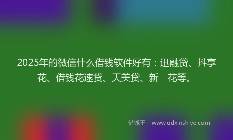 2025年的微信什么借钱软件好有：迅融贷、抖享花、借钱花速贷、天美贷、新一花等。