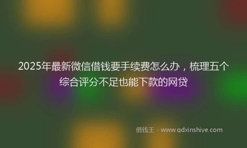 2025年最新微信借钱要手续费怎么办，梳理五个综合评分不足也能下款的网贷