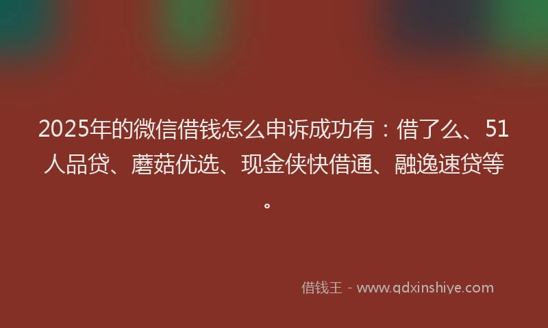 2025年的微信借钱怎么申诉成功有：借了么、51人品贷、蘑菇优选、现金侠快借通、融逸速贷等。