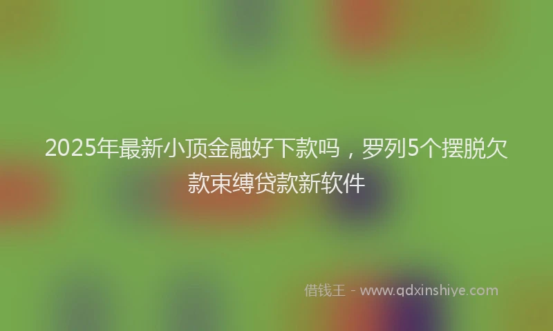 2025年最新小顶金融好下款吗，罗列5个摆脱欠款束缚贷款新软件
