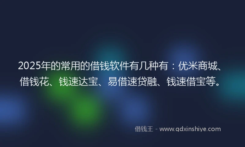 2025年的常用的借钱软件有几种有：优米商城、借钱花、钱速达宝、易借速贷融、钱速借宝等。