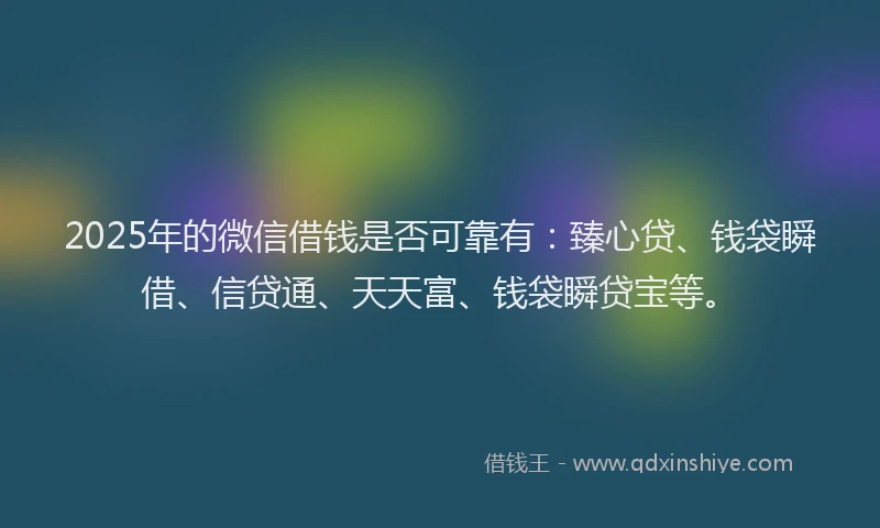 2025年的微信借钱是否可靠有：臻心贷、钱袋瞬借、信贷通、天天富、钱袋瞬贷宝等。