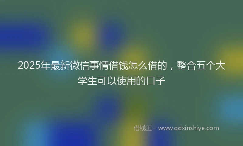 2025年最新微信事情借钱怎么借的，整合五个大学生可以使用的口子