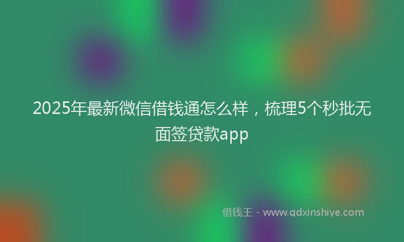 2025年最新微信借钱通怎么样，梳理5个秒批无面签贷款app