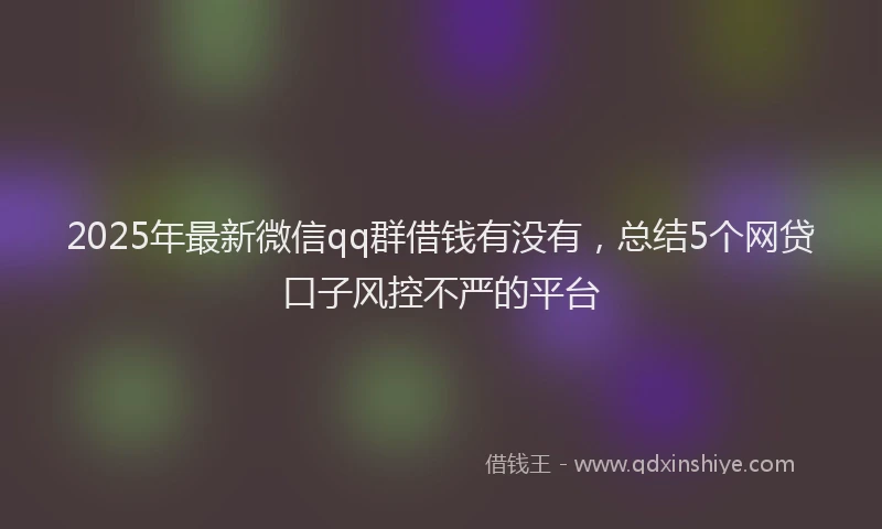 2025年最新微信qq群借钱有没有，总结5个网贷口子风控不严的平台