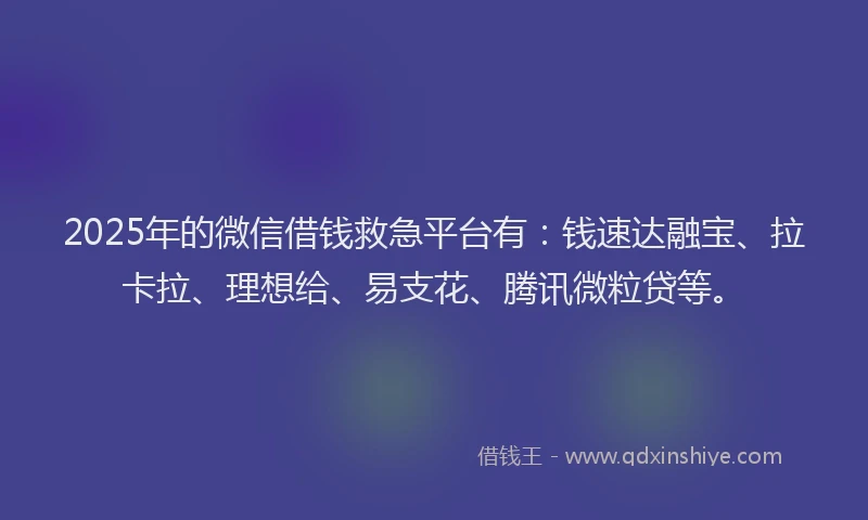 2025年的微信借钱救急平台有：钱速达融宝、拉卡拉、理想给、易支花、腾讯微粒贷等。