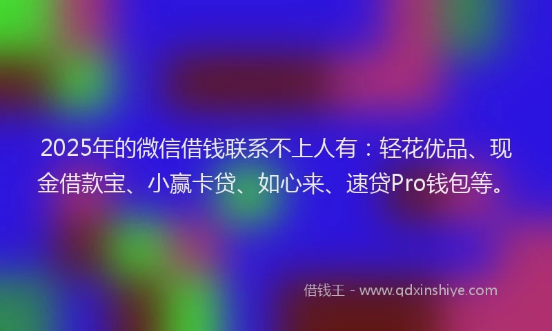 2025年的微信借钱联系不上人有：轻花优品、现金借款宝、小赢卡贷、如心来、速贷Pro钱包等。