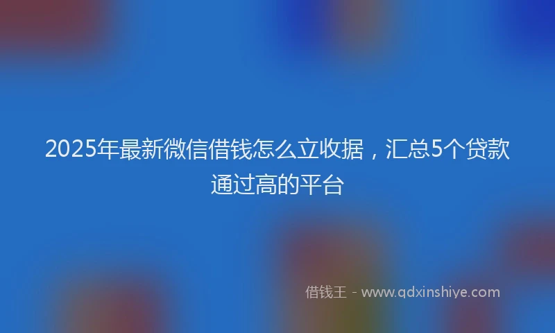 2025年最新微信借钱怎么立收据，汇总5个贷款通过高的平台
