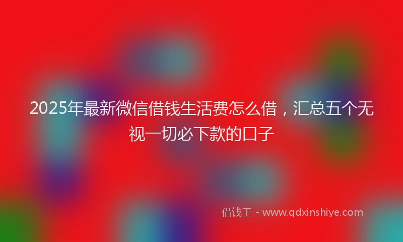 2025年最新微信借钱生活费怎么借，汇总五个无视一切必下款的口子