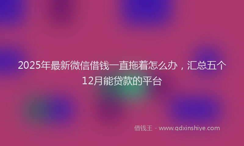 2025年最新微信借钱一直拖着怎么办，汇总五个12月能贷款的平台