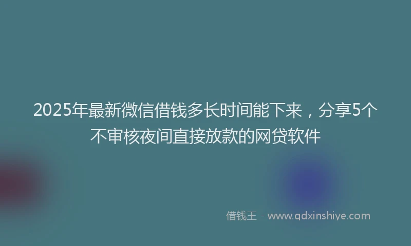 2025年最新微信借钱多长时间能下来，分享5个不审核夜间直接放款的网贷软件