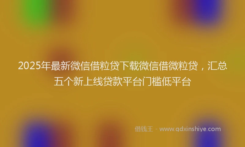 2025年最新微信借粒贷下载微信借微粒贷，汇总五个新上线贷款平台门槛低平台