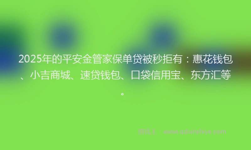 2025年的平安金管家保单贷被秒拒有：惠花钱包、小吉商城、速贷钱包、口袋信用宝、东方汇等。