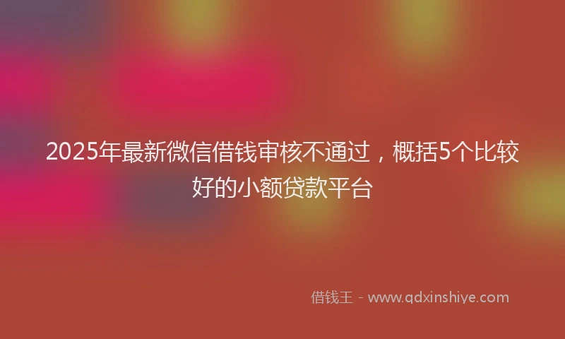 2025年最新微信借钱审核不通过，概括5个比较好的小额贷款平台