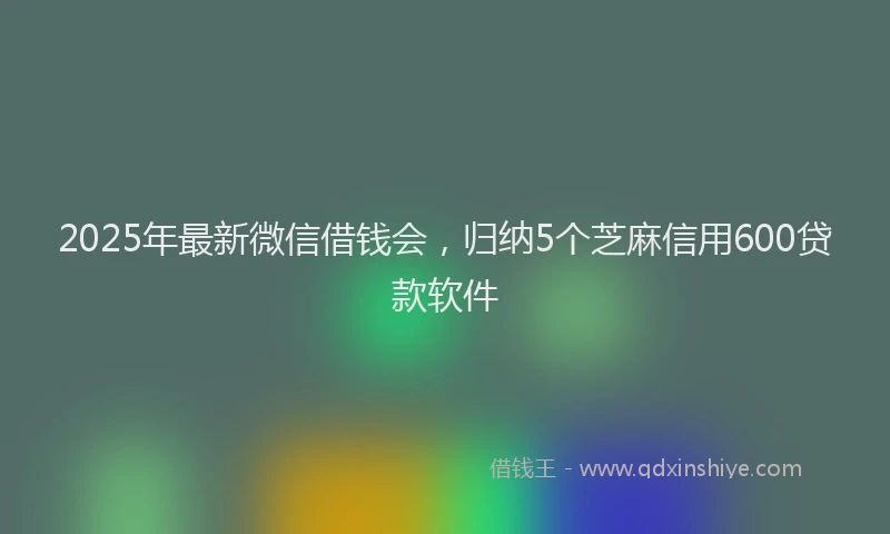2025年最新微信借钱会，归纳5个芝麻信用600贷款软件