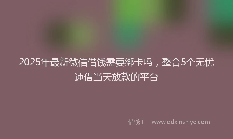 2025年最新微信借钱需要绑卡吗，整合5个无忧速借当天放款的平台