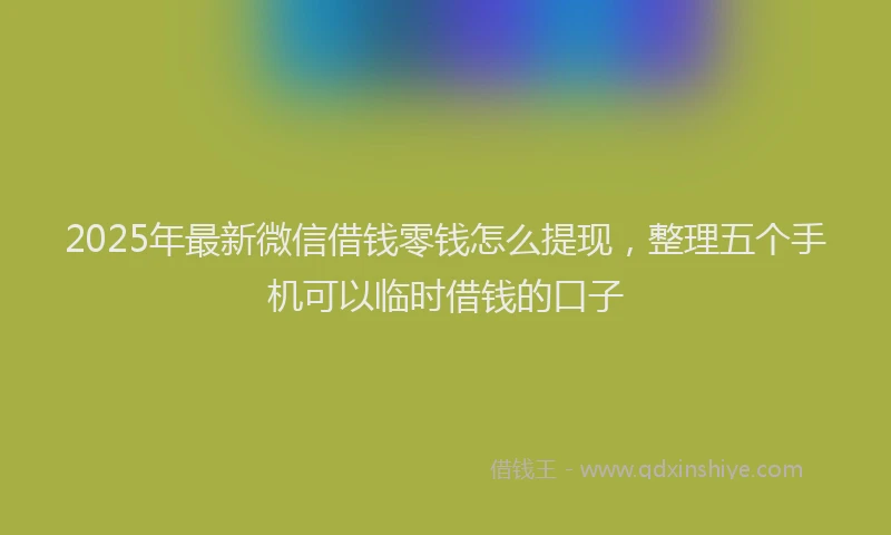 2025年最新微信借钱零钱怎么提现，整理五个手机可以临时借钱的口子