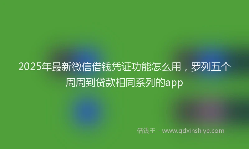 2025年最新微信借钱凭证功能怎么用，罗列五个周周到贷款相同系列的app
