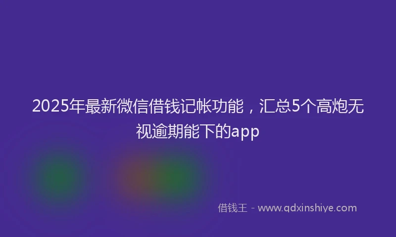 2025年最新微信借钱记帐功能，汇总5个高炮无视逾期能下的app