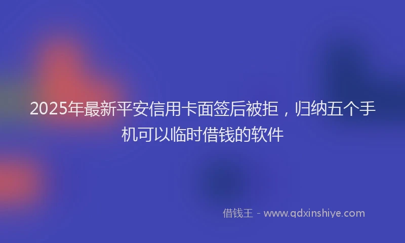 2025年最新平安信用卡面签后被拒，归纳五个手机可以临时借钱的软件