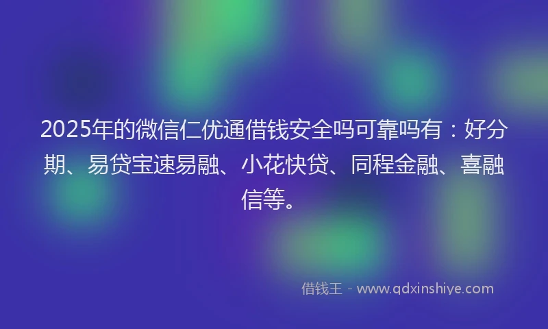 2025年的微信仁优通借钱安全吗可靠吗有：好分期、易贷宝速易融、小花快贷、同程金融、喜融信等。