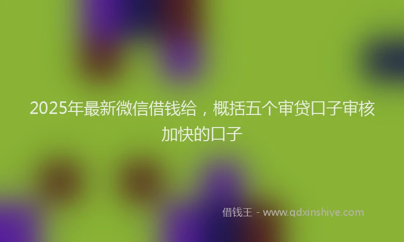2025年最新微信借钱给，概括五个审贷口子审核加快的口子