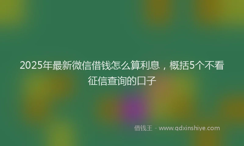 2025年最新微信借钱怎么算利息，概括5个不看征信查询的口子