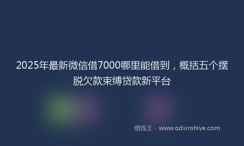 2025年最新微信借7000哪里能借到，概括五个摆脱欠款束缚贷款新平台