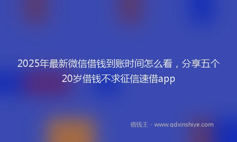 2025年最新微信借钱到账时间怎么看，分享五个20岁借钱不求征信速借app