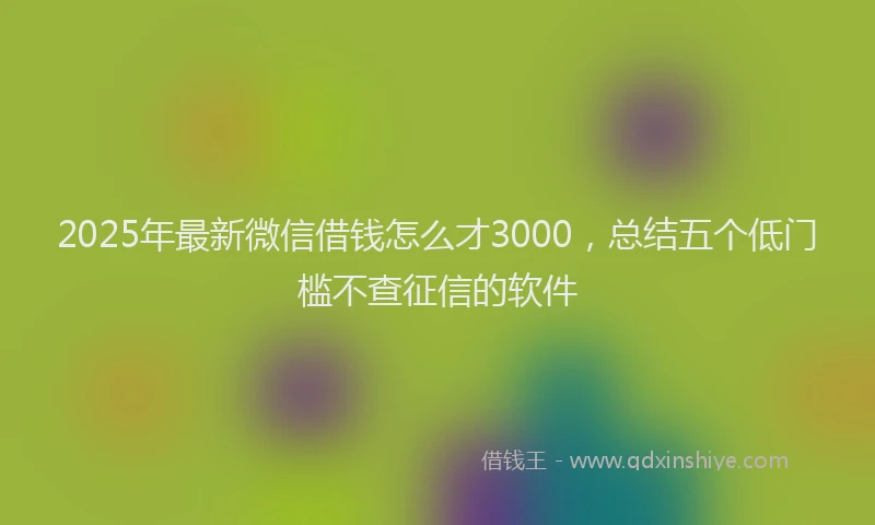 2025年最新微信借钱怎么才3000，总结五个低门槛不查征信的软件