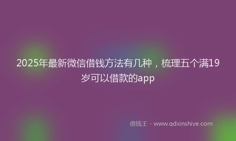 2025年最新微信借钱方法有几种，梳理五个满19岁可以借款的app