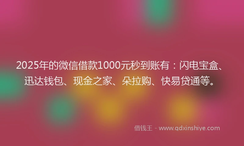 2025年的微信借款1000元秒到账有：闪电宝盒、迅达钱包、现金之家、朵拉购、快易贷通等。