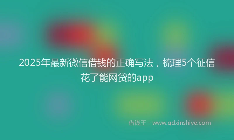2025年最新微信借钱的正确写法，梳理5个征信花了能网贷的app