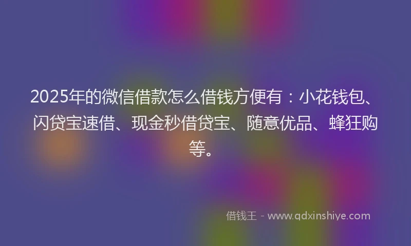 2025年的微信借款怎么借钱方便有：小花钱包、闪贷宝速借、现金秒借贷宝、随意优品、蜂狂购等。